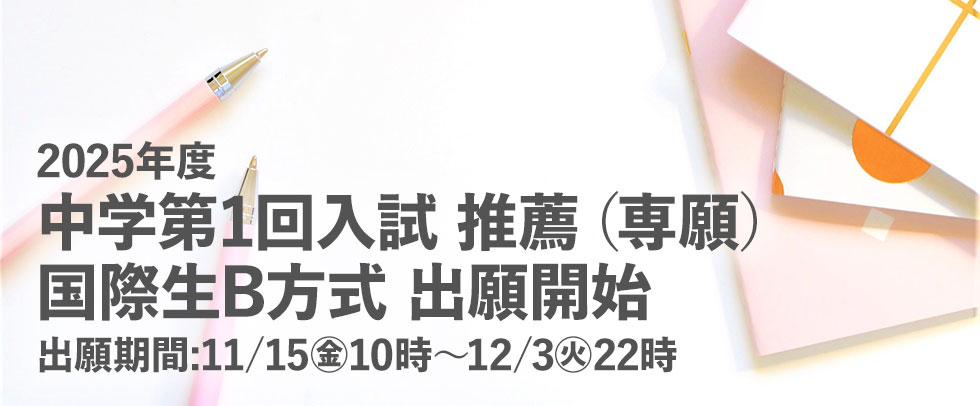 2025年度 中学 第1回入試 推薦（専願） 国際生B方式 出願開始 出願期間：11/15(金) 10時～12/3(火) 22時