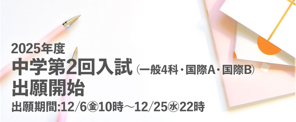 2025年度中学第2回入試（一般4科・国際A・国際B）出願開始出願期間:12/6金10時～12/25水22時